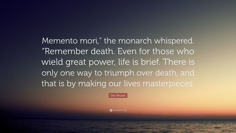 Dan Brown Quote: “Memento mori,” the monarch whispered. “Remember death. Even for those who wield great power, life is brief. There is only one way to triumph over death, and that is by making our lives masterpieces.”
