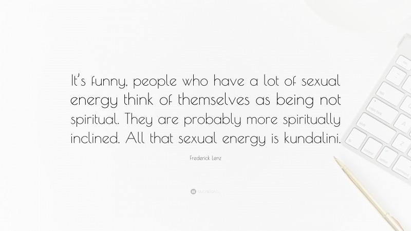 Frederick Lenz Quote: “It’s funny, people who have a lot of sexual energy think of themselves as being not spiritual. They are probably more spiritually inclined. All that sexual energy is kundalini.”