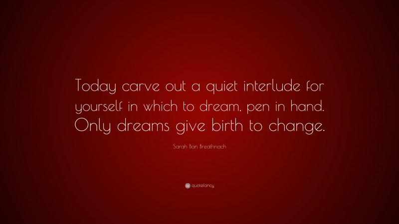 Sarah Ban Breathnach Quote: “Today carve out a quiet interlude for yourself in which to dream, pen in hand. Only dreams give birth to change.”
