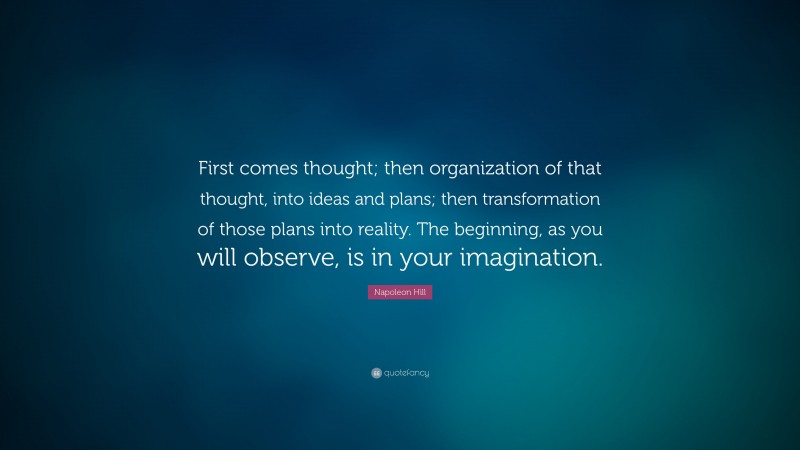 Napoleon Hill Quote: “First comes thought; then organization of that thought, into ideas and plans; then transformation of those plans into reality. The beginning, as you will observe, is in your imagination.”