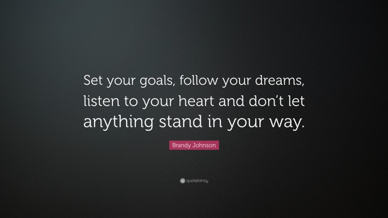 Brandy Johnson Quote: “Set your goals, follow your dreams, listen to your heart and don’t let anything stand in your way.”