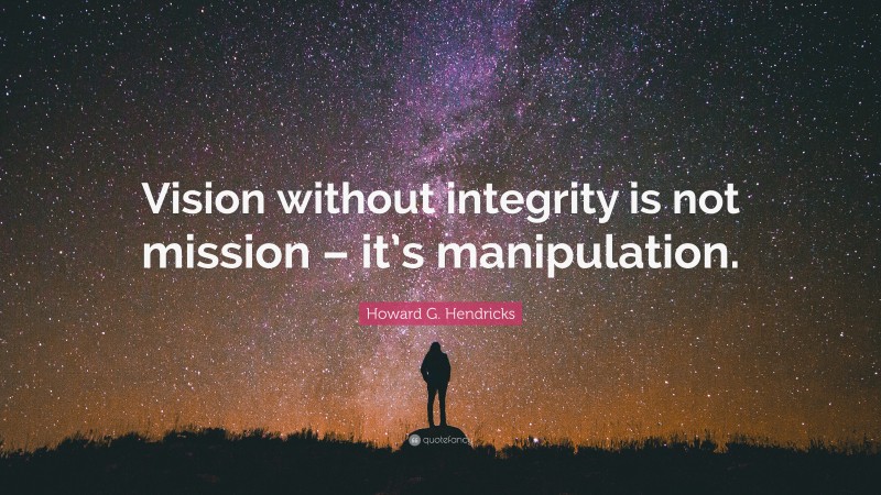 Howard G. Hendricks Quote: “Vision without integrity is not mission – it’s manipulation.”