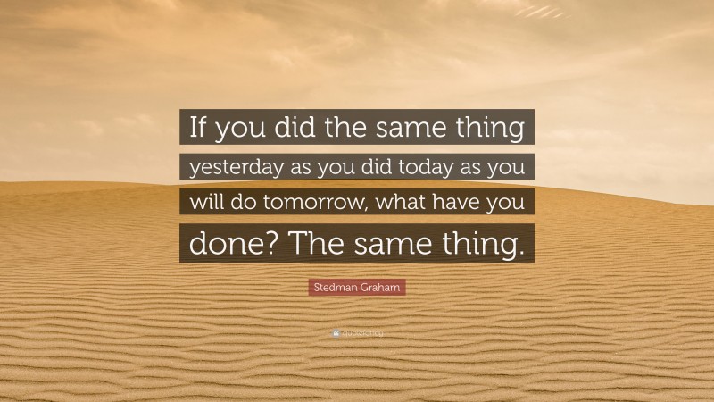 Stedman Graham Quote: “If you did the same thing yesterday as you did today as you will do tomorrow, what have you done? The same thing.”