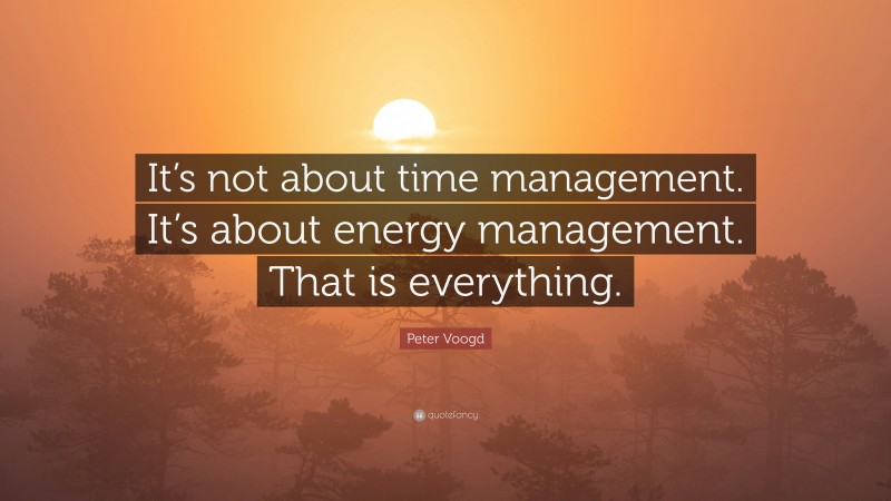Peter Voogd Quote: “It’s not about time management. It’s about energy management. That is everything.”