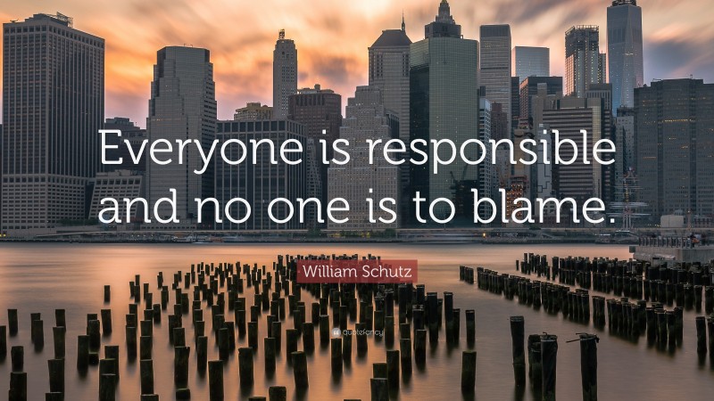 William Schutz Quote: “Everyone is responsible and no one is to blame.”