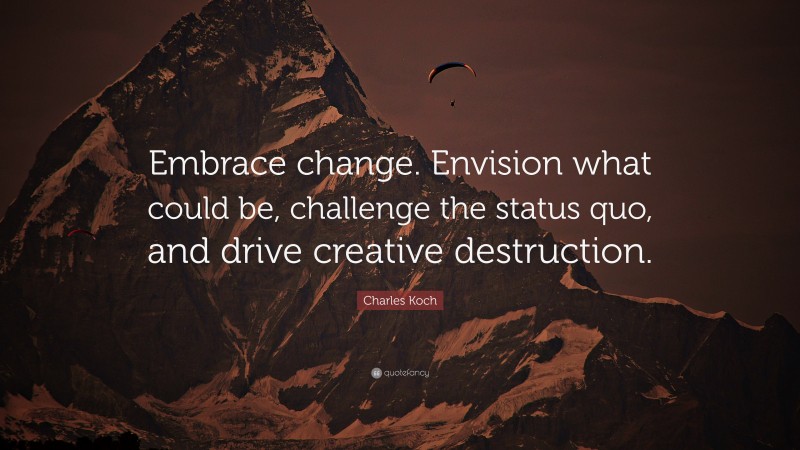 Charles Koch Quote: “Embrace change. Envision what could be, challenge the status quo, and drive creative destruction.”