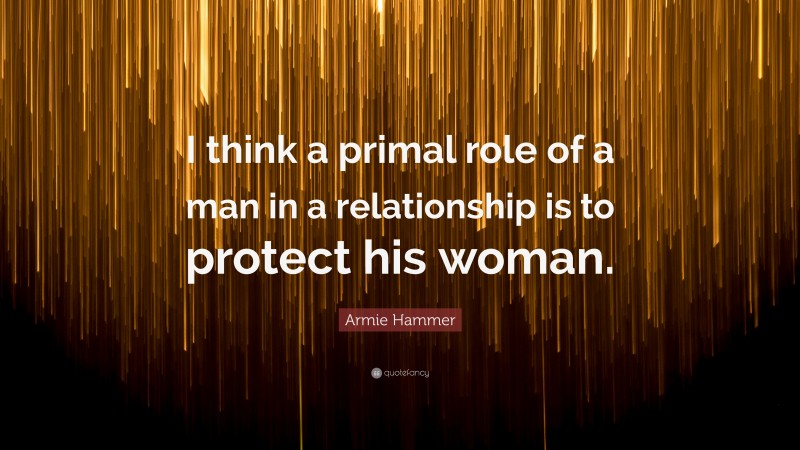 Armie Hammer Quote: “I think a primal role of a man in a relationship is to protect his woman.”