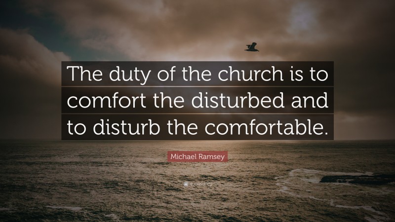 Michael Ramsey Quote: “The duty of the church is to comfort the disturbed and to disturb the comfortable.”
