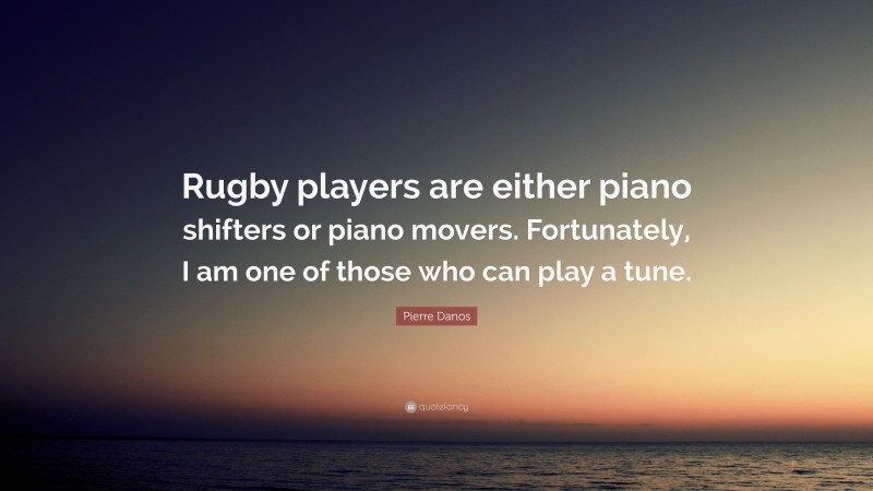 Pierre Danos Quote: “Rugby players are either piano shifters or piano movers. Fortunately, I am one of those who can play a tune.”