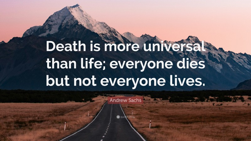 Andrew Sachs Quote: “Death is more universal than life; everyone dies but not everyone lives.”