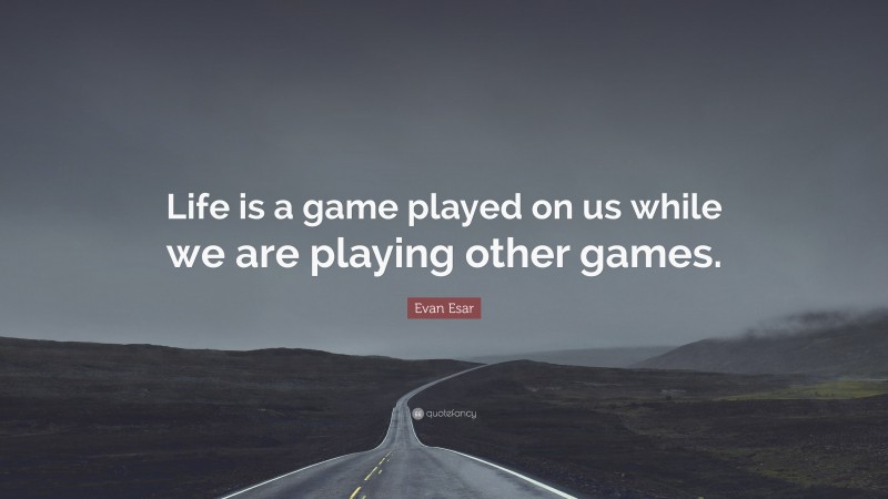 Evan Esar Quote: “Life is a game played on us while we are playing other games.”