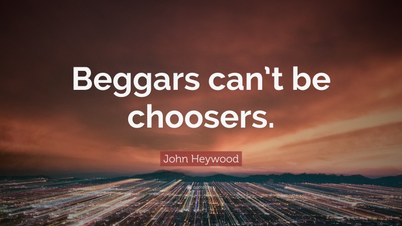 John Heywood Quote: “Beggars can’t be choosers.”