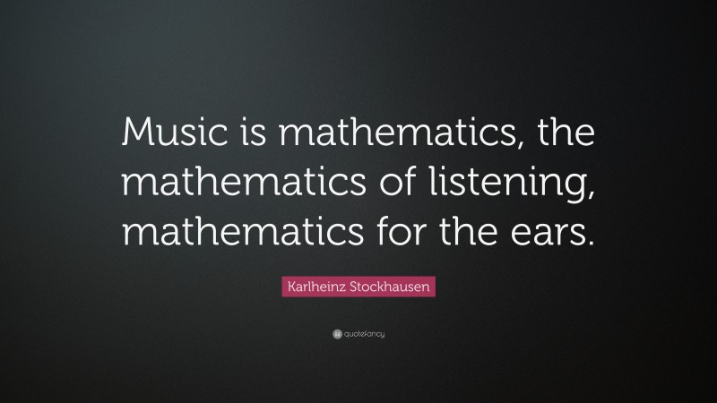 Karlheinz Stockhausen Quote: “Music is mathematics, the mathematics of listening, mathematics for the ears.”