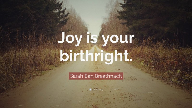 Sarah Ban Breathnach Quote: “Joy is your birthright.”