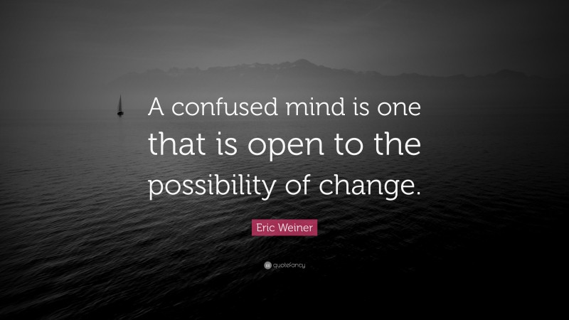 Eric Weiner Quote: “A confused mind is one that is open to the possibility of change.”