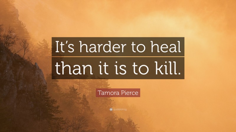 Tamora Pierce Quote: “It’s harder to heal than it is to kill.”
