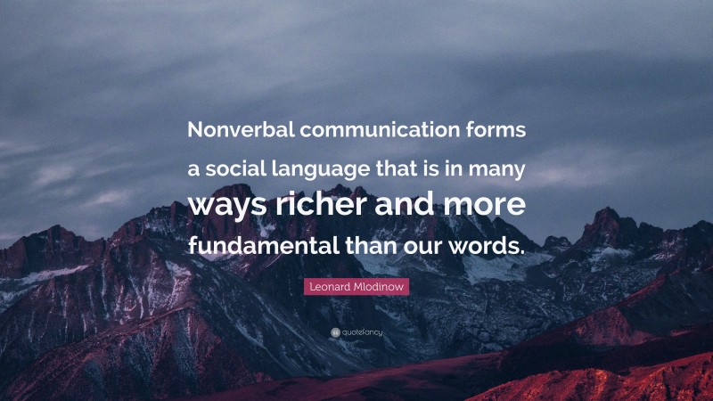 Leonard Mlodinow Quote: “Nonverbal communication forms a social language that is in many ways richer and more fundamental than our words.”