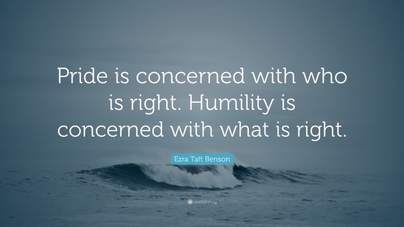 Ezra Taft Benson Quote: “Pride is concerned with who is right. Humility is concerned with what is right.”