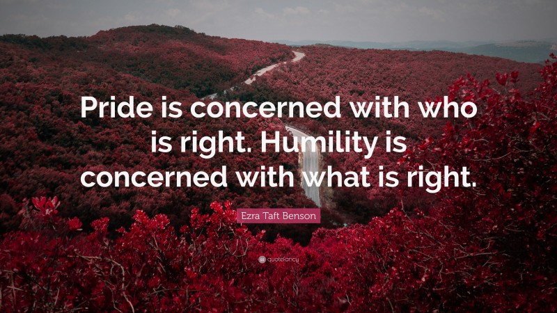 Ezra Taft Benson Quote: “Pride is concerned with who is right. Humility is concerned with what is right.”