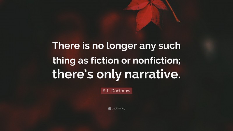 E. L. Doctorow Quote: “There is no longer any such thing as fiction or nonfiction; there’s only narrative.”