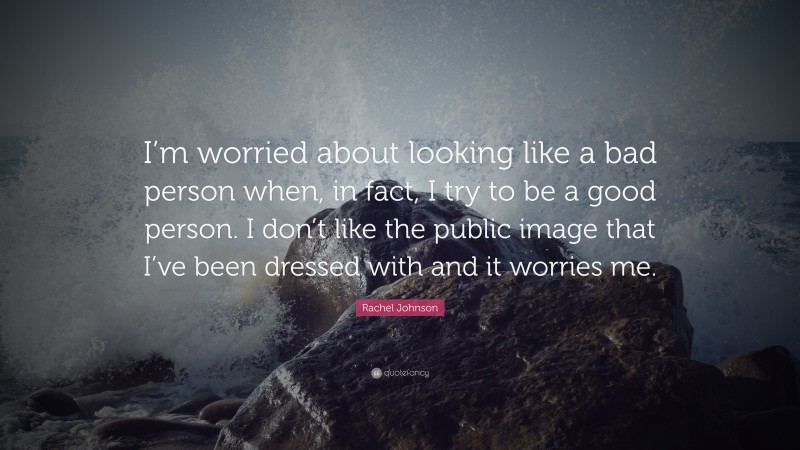 Rachel Johnson Quote: “I’m worried about looking like a bad person when, in fact, I try to be a good person. I don’t like the public image that I’ve been dressed with and it worries me.”