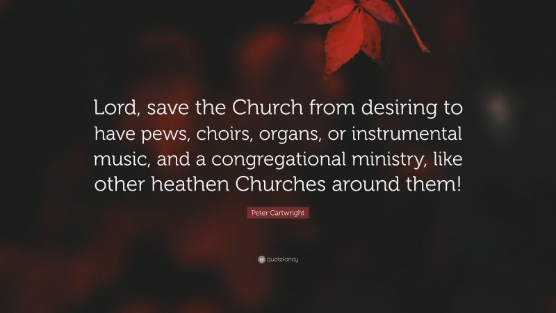 Peter Cartwright Quote: “Lord, save the Church from desiring to have pews, choirs, organs, or instrumental music, and a congregational ministry, like other heathen Churches around them!”
