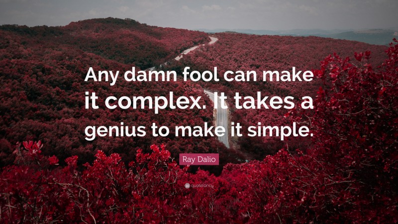 Ray Dalio Quote: “Any damn fool can make it complex. It takes a genius to make it simple.”