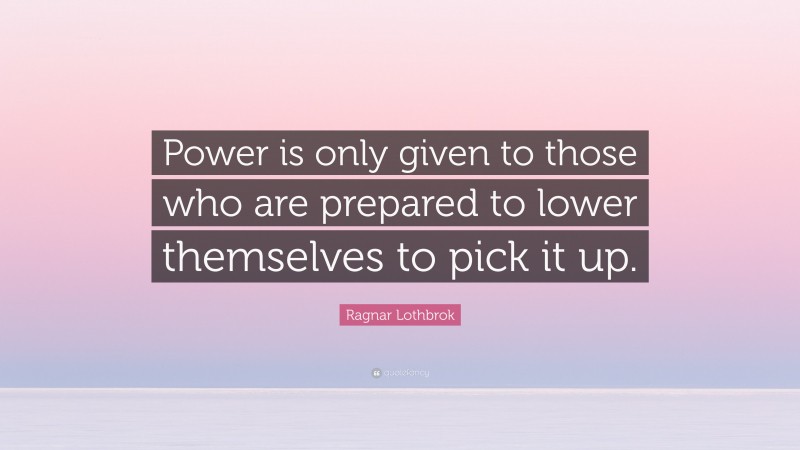 Ragnar Lothbrok Quote: “Power is only given to those who are prepared to lower themselves to pick it up.”