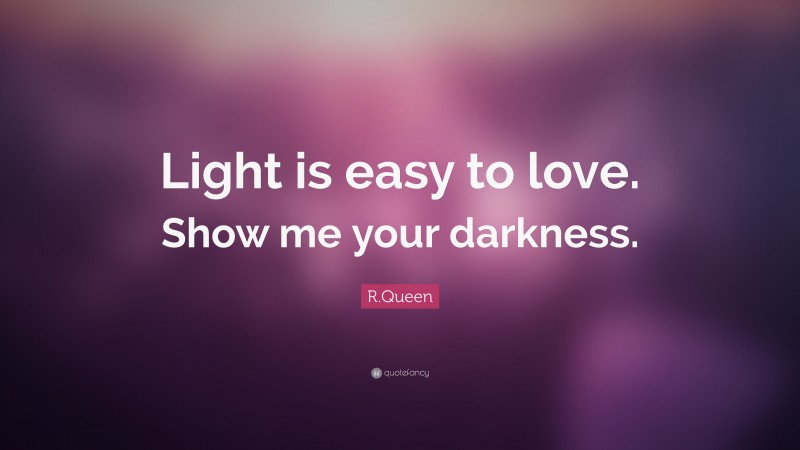 R.Queen Quote: “Light is easy to love. Show me your darkness.”