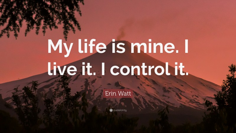 Erin Watt Quote: “My life is mine. I live it. I control it.”