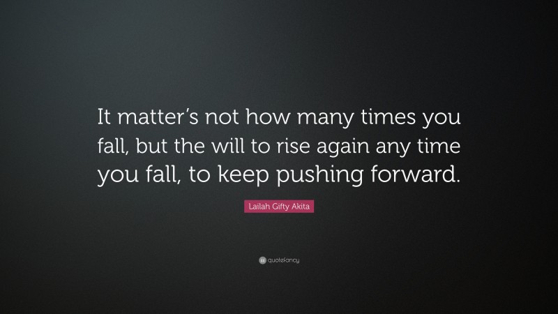 Lailah Gifty Akita Quote: “It matter’s not how many times you fall, but the will to rise again any time you fall, to keep pushing forward.”