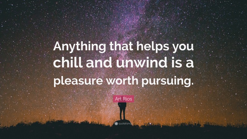 Art Rios Quote: “Anything that helps you chill and unwind is a pleasure worth pursuing.”