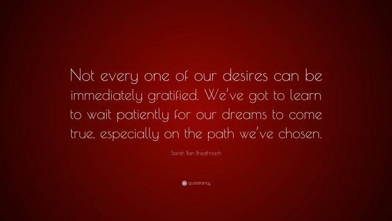 Sarah Ban Breathnach Quote: “Not every one of our desires can be immediately gratified. We’ve got to learn to wait patiently for our dreams to come true, especially on the path we’ve chosen.”