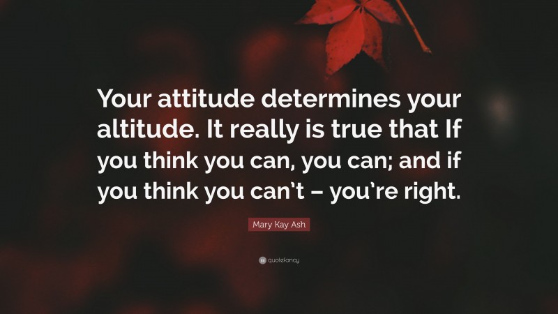 Mary Kay Ash Quote: “Your attitude determines your altitude. It really is true that If you think you can, you can; and if you think you can’t – you’re right.”