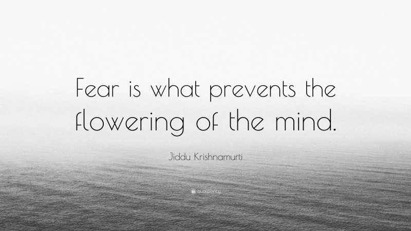 Jiddu Krishnamurti Quote: “Fear is what prevents the flowering of the mind.”