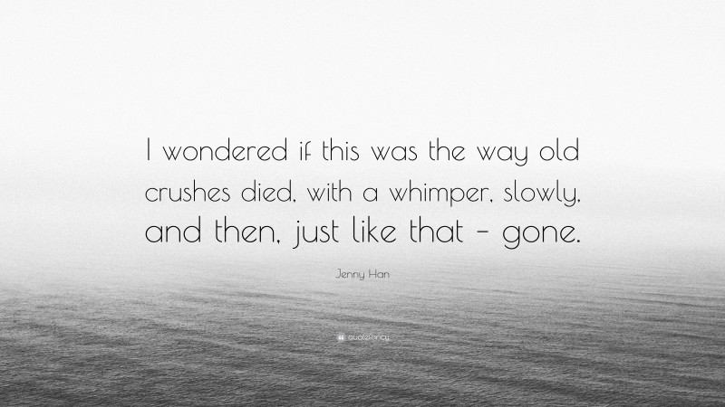 Jenny Han Quote: “I wondered if this was the way old crushes died, with a whimper, slowly, and then, just like that – gone.”