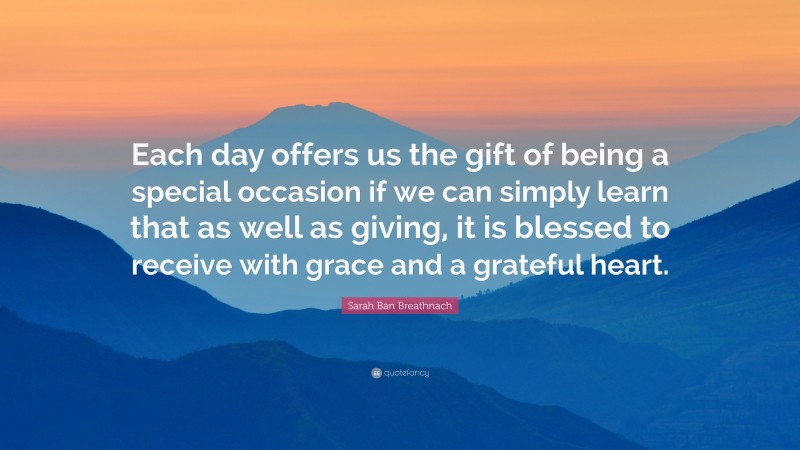 Sarah Ban Breathnach Quote: “Each day offers us the gift of being a special occasion if we can simply learn that as well as giving, it is blessed to receive with grace and a grateful heart.”