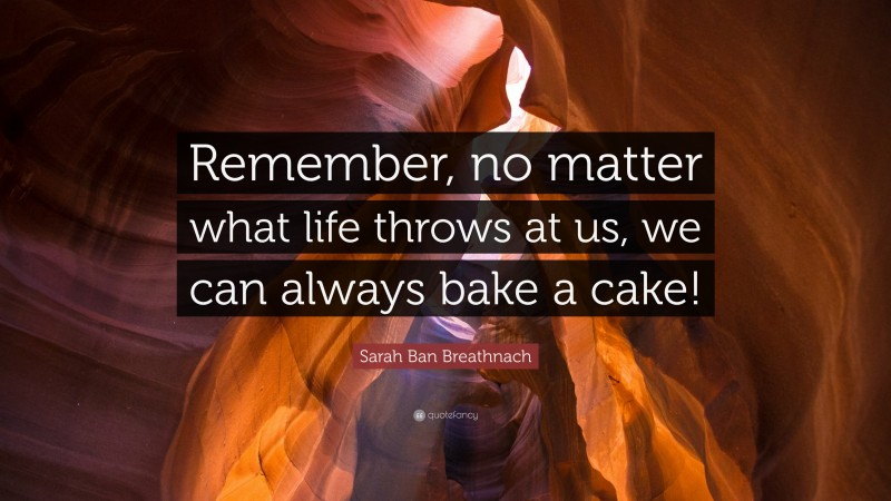 Sarah Ban Breathnach Quote: “Remember, no matter what life throws at us, we can always bake a cake!”
