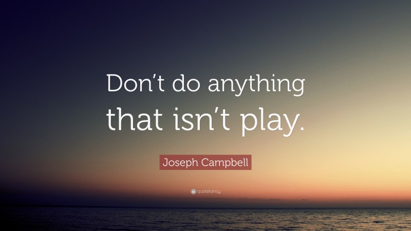 Joseph Campbell Quote: “Don’t do anything that isn’t play.”