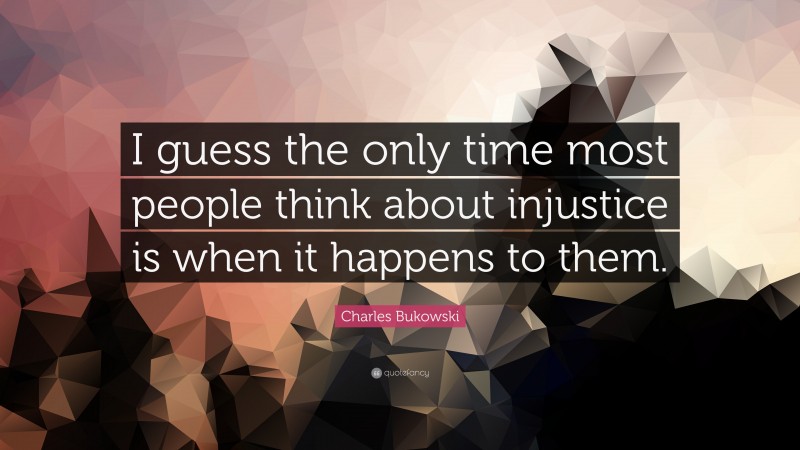 Charles Bukowski Quote: “I guess the only time most people think about injustice is when it happens to them.”