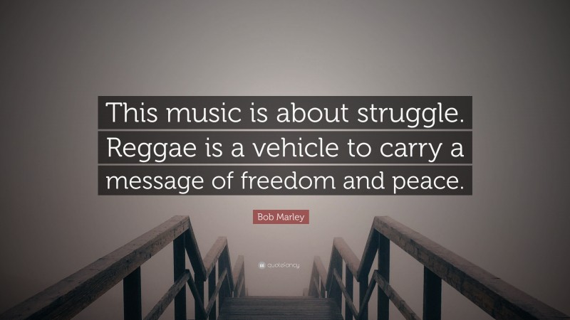 Bob Marley Quote: “This music is about struggle. Reggae is a vehicle to carry a message of freedom and peace.”
