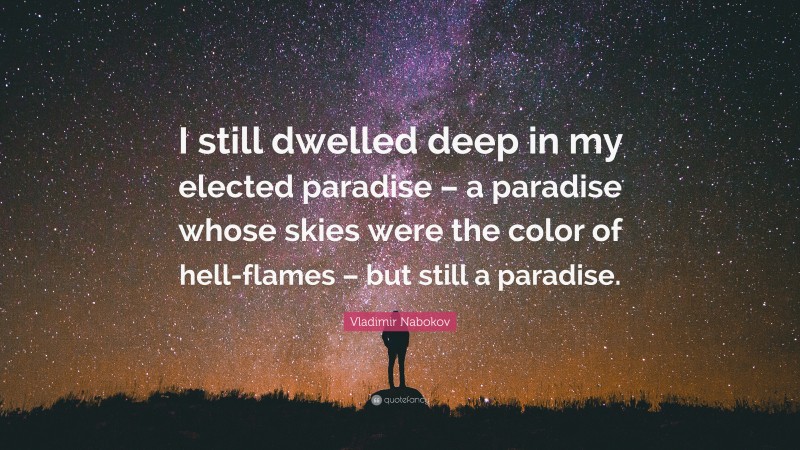Vladimir Nabokov Quote: “I still dwelled deep in my elected paradise – a paradise whose skies were the color of hell-flames – but still a paradise.”