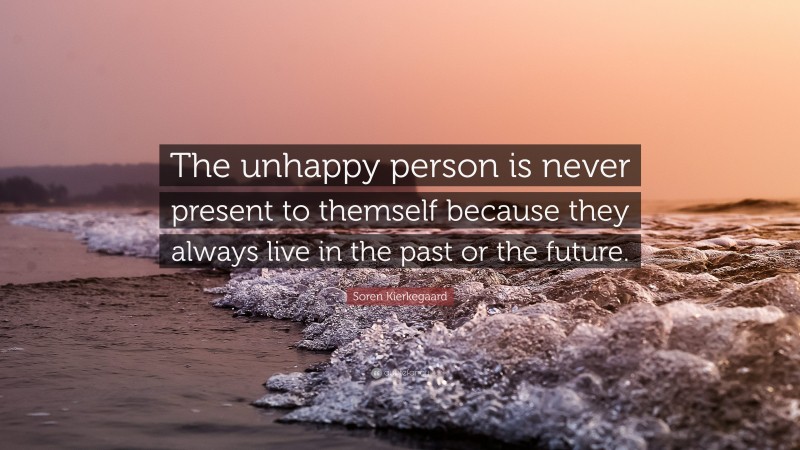Soren Kierkegaard Quote: “The unhappy person is never present to themself because they always live in the past or the future.”