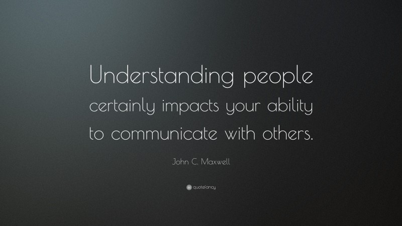 John C. Maxwell Quote: “Understanding people certainly impacts your ability to communicate with others.”