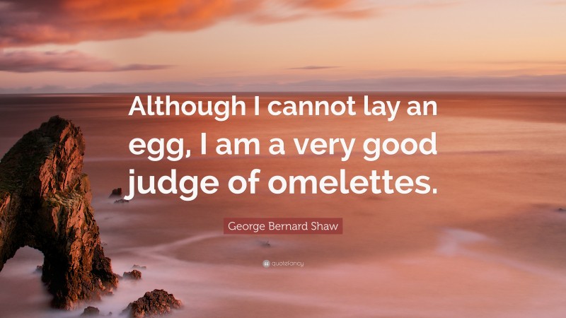 George Bernard Shaw Quote: “Although I cannot lay an egg, I am a very good judge of omelettes.”