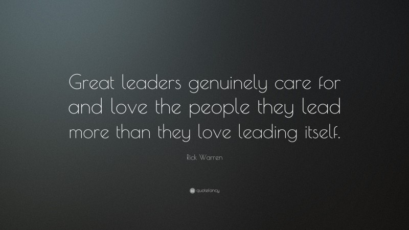 Rick Warren Quote: “Great leaders genuinely care for and love the people they lead more than they love leading itself.”