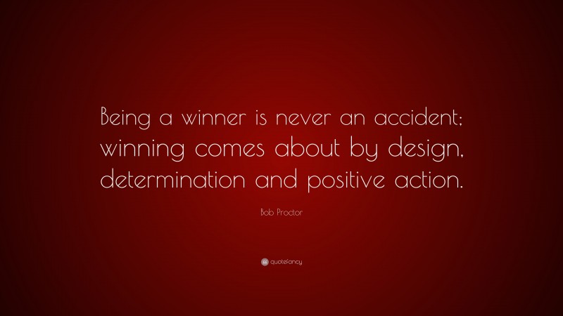 Bob Proctor Quote: “Being a winner is never an accident; winning comes about by design, determination and positive action.”