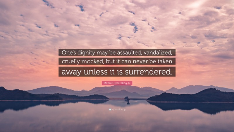 Martin Luther King Jr. Quote: “One’s dignity may be assaulted, vandalized, cruelly mocked, but it can never be taken away unless it is surrendered.”