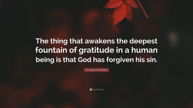 Oswald Chambers Quote: “The thing that awakens the deepest fountain of gratitude in a human being is that God has forgiven his sin.”
