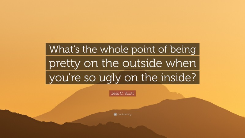 Jess C. Scott Quote: “What’s the whole point of being pretty on the outside when you’re so ugly on the inside?”